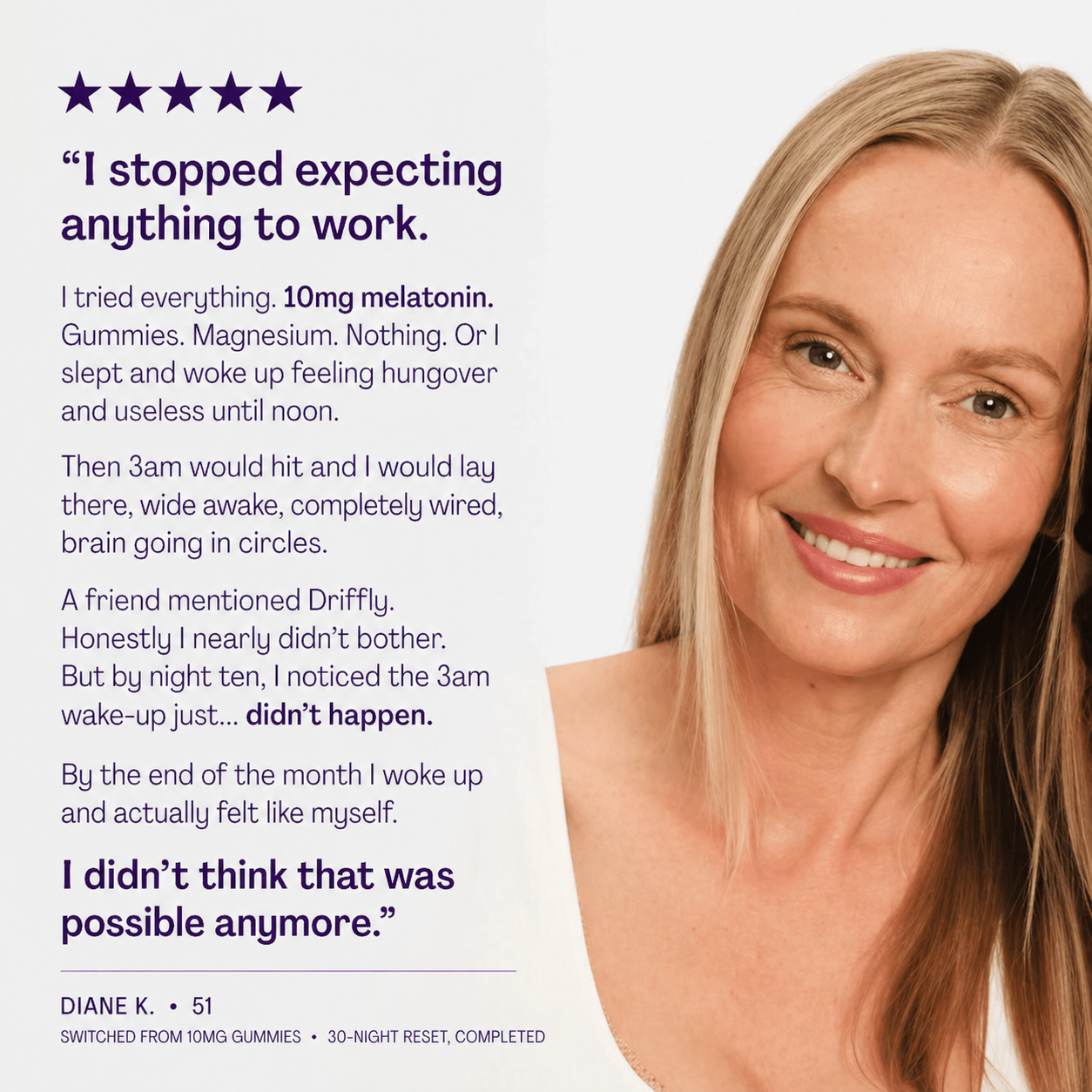 Diane K., 51 — I stopped expecting anything to work. Switched from 10mg gummies, 30-night reset completed